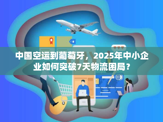 中国空运到葡萄牙，2025年中小企业如何突破7天物流困局？