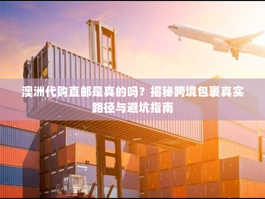 澳洲代购直邮是真的吗？揭秘跨境包裹真实路径与避坑指南