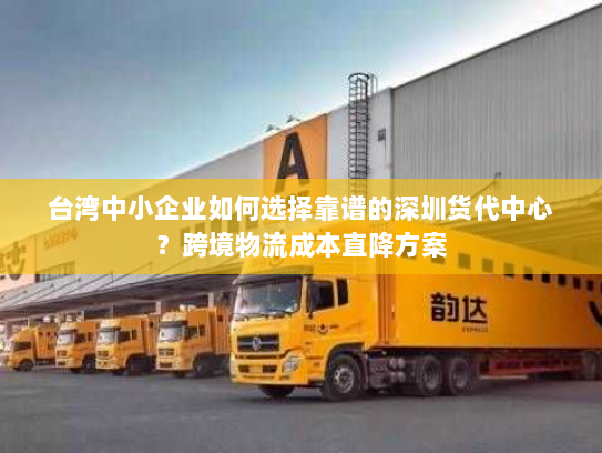 台湾中小企业如何选择靠谱的深圳货代中心？跨境物流成本直降方案