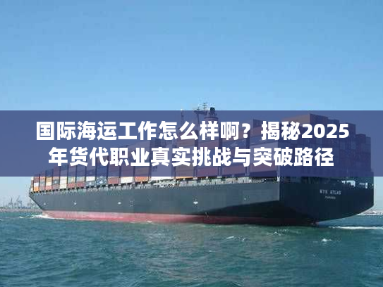国际海运工作怎么样啊？揭秘2025年货代职业真实挑战与突破路径