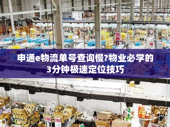 申通e物流单号查询慢?物业必学的3分钟极速定位技巧 申通e物流单号查询慢?物业必学的3分钟极速定位技巧