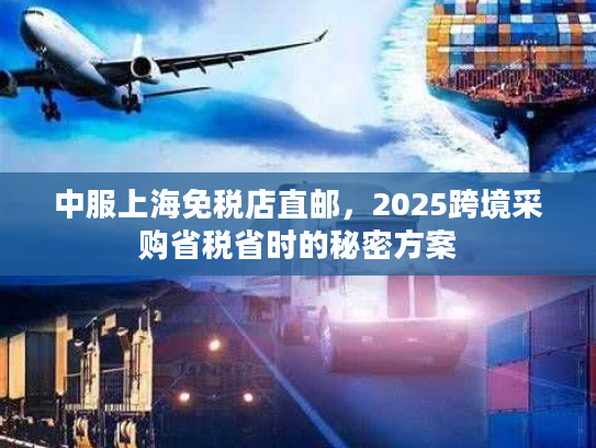 中服上海免税店直邮，2025跨境采购省税省时的秘密方案