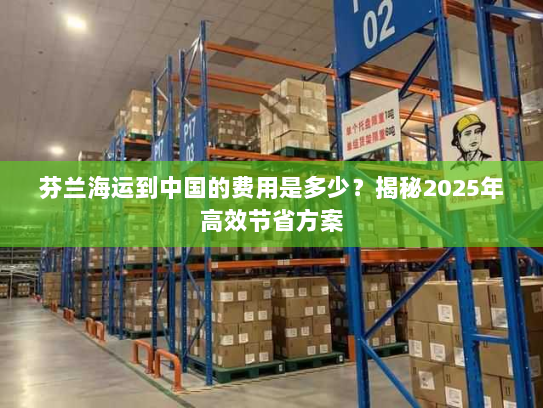 芬兰海运到中国的费用是多少？揭秘2025年高效节省方案
