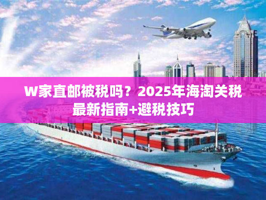 W家直邮被税吗？2025年海淘关税最新指南+避税技巧