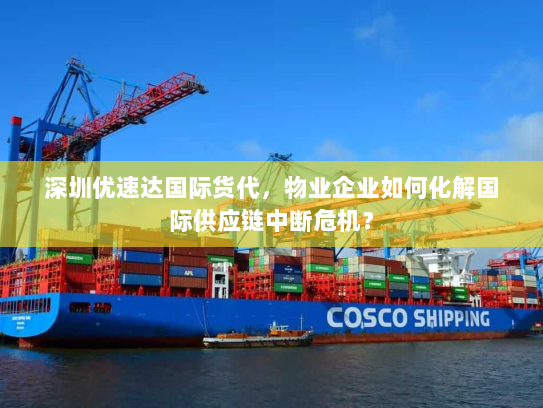 深圳优速达国际货代，物业企业如何化解国际供应链中断危机？