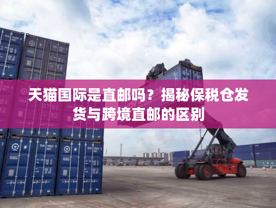 天猫国际是直邮吗？揭秘保税仓发货与跨境直邮的区别