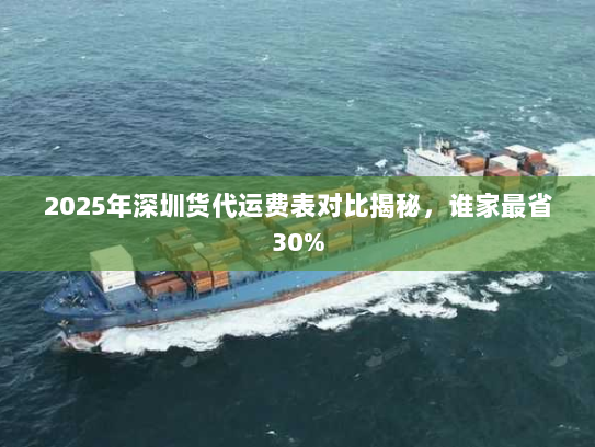 2025年深圳货代运费表对比揭秘，谁家最省30%