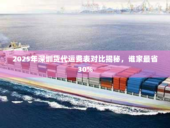 2025年深圳货代运费表对比揭秘，谁家最省30%