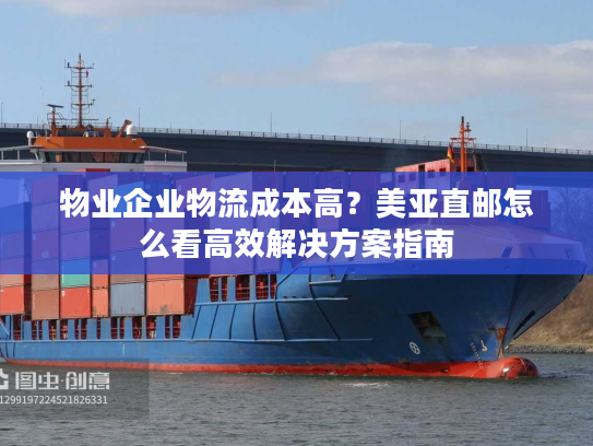 物业企业物流成本高?美亚直邮怎么看高效解决方案指南 物业企业物流成本高?美亚直邮怎么看高效解决方案指南