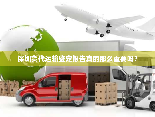 深圳货代运输鉴定报告真的那么重要吗？