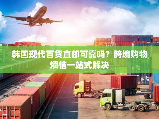 韩国现代百货直邮可靠吗?跨境购物烦恼一站式解决 韩国现代百货直邮可靠吗?跨境购物烦恼一站式解决