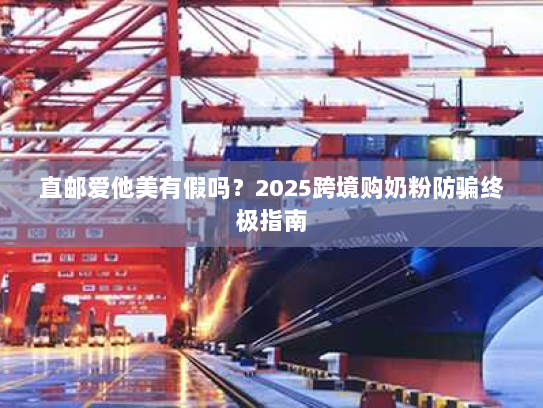 直邮爱他美有假吗？2025跨境购奶粉防骗终极指南