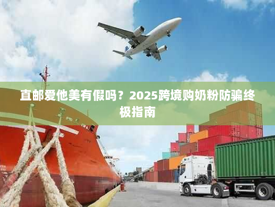 直邮爱他美有假吗？2025跨境购奶粉防骗终极指南