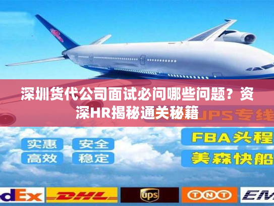 深圳货代公司面试必问哪些问题?资深HR揭秘通关秘籍 深圳货代公司面试必问哪些问题?资深HR揭秘通关秘籍