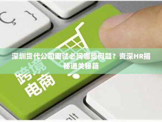 深圳货代公司面试必问哪些问题?资深HR揭秘通关秘籍 深圳货代公司面试必问哪些问题?资深HR揭秘通关秘籍