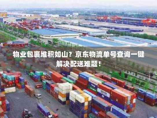 物业包裹堆积如山？京东物流单号查询一键解决配送难题！