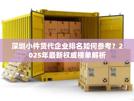 深圳小件货代企业排名如何参考？2025年最新权威榜单解析