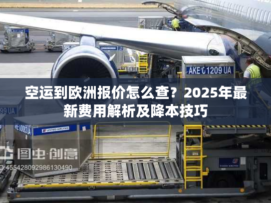 空运到欧洲报价怎么查？2025年最新费用解析及降本技巧