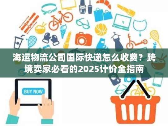 海运物流公司国际快递怎么收费?跨境卖家必看的2025计价全指南 海运物流公司国际快递怎么收费?跨境卖家必看的2025计价全指南
