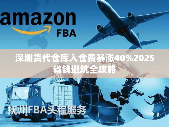 深圳货代仓库入仓费暴涨40%2025省钱避坑全攻略 深圳货代仓库入仓费暴涨40%2025省钱避坑全攻略