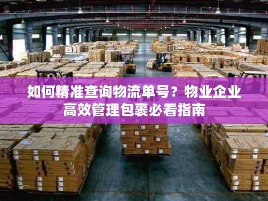 如何精准查询物流单号？物业企业高效管理包裹必看指南