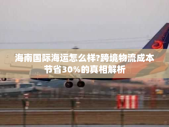 海南国际海运怎么样?跨境物流成本节省30%的真相解析 海南国际海运怎么样?跨境物流成本节省30%的真相解析