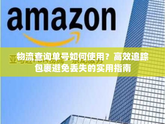 物流查询单号如何使用？高效追踪包裹避免丢失的实用指南