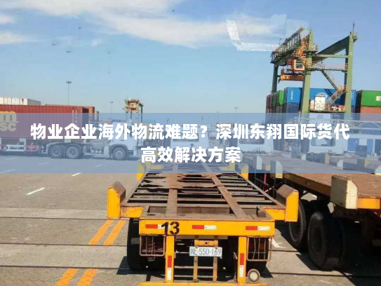 物业企业海外物流难题？深圳东翔国际货代高效解决方案