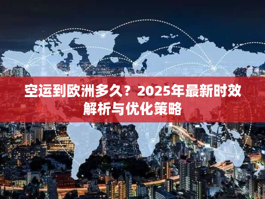 空运到欧洲多久？2025年最新时效解析与优化策略