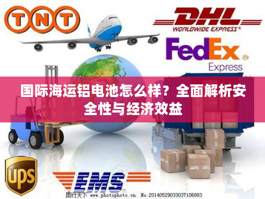 国际海运铝电池怎么样？全面解析安全性与经济效益