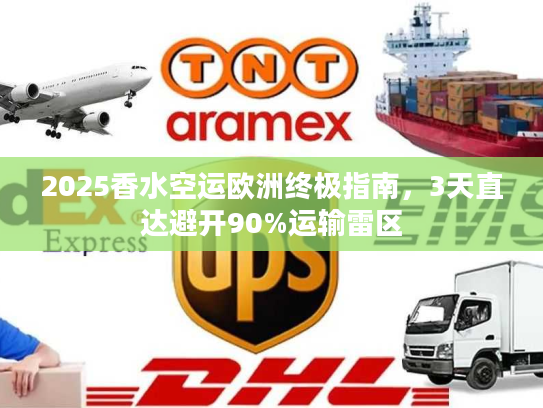 2025香水空运欧洲终极指南,3天直达避开90%运输雷区 2025香水空运欧洲终极指南,3天直达避开90%运输雷区