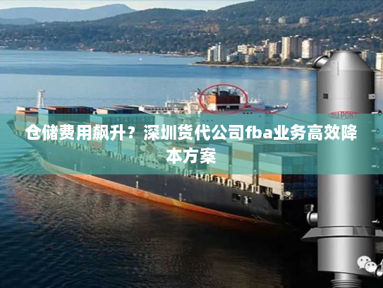 仓储费用飙升？深圳货代公司fba业务高效降本方案