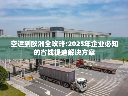 空运到欧洲全攻略:2025年企业必知的省钱提速解决方案