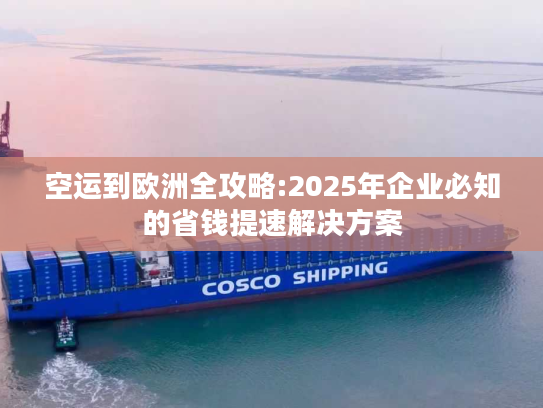 空运到欧洲全攻略:2025年企业必知的省钱提速解决方案