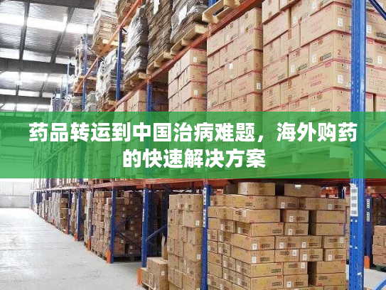 药品转运到中国治病难题，海外购药的快速解决方案