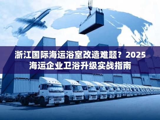 浙江国际海运浴室改造难题？2025海运企业卫浴升级实战指南