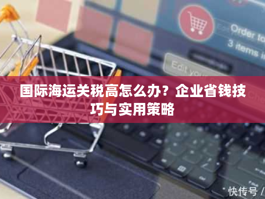 国际海运关税高怎么办？企业省钱技巧与实用策略