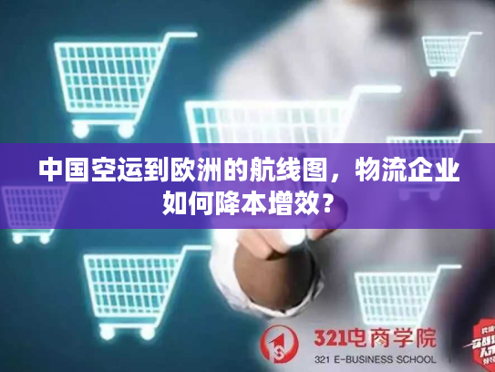 中国空运到欧洲的航线图，物流企业如何降本增效？