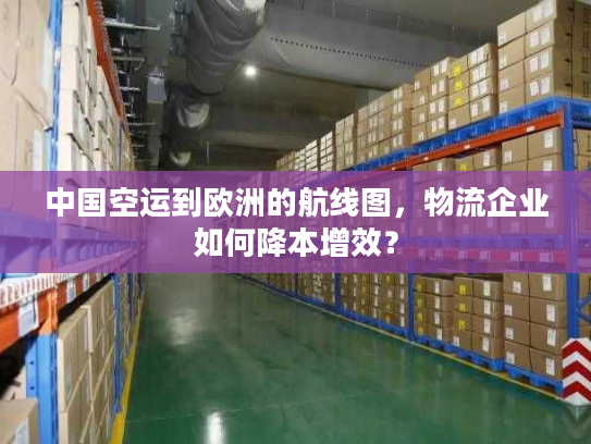 中国空运到欧洲的航线图，物流企业如何降本增效？