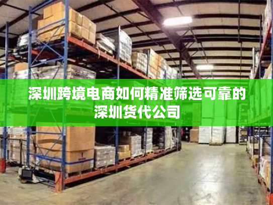 深圳跨境电商如何精准筛选可靠的深圳货代公司