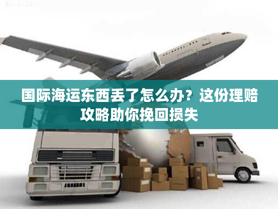国际海运东西丢了怎么办？这份理赔攻略助你挽回损失