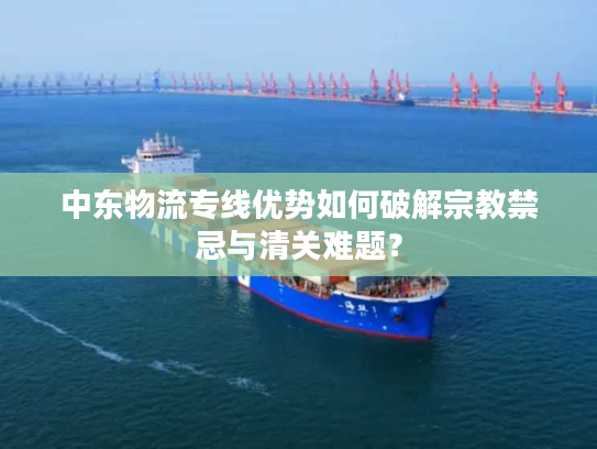 中东物流专线优势如何破解宗教禁忌与清关难题？