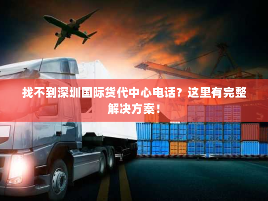 找不到深圳国际货代中心电话?这里有完整解决方案! 找不到深圳国际货代中心电话?这里有完整解决方案!