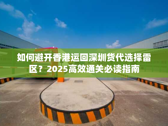 如何避开香港运回深圳货代选择雷区？2025高效通关必读指南
