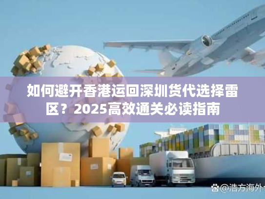 如何避开香港运回深圳货代选择雷区？2025高效通关必读指南