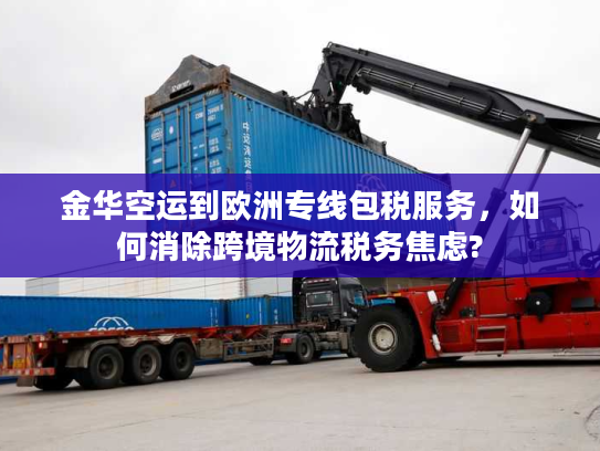 金华空运到欧洲专线包税服务，如何消除跨境物流税务焦虑?