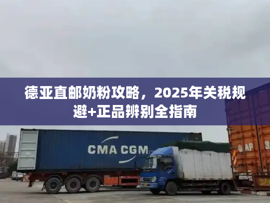 德亚直邮奶粉攻略，2025年关税规避+正品辨别全指南