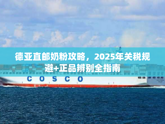 德亚直邮奶粉攻略，2025年关税规避+正品辨别全指南