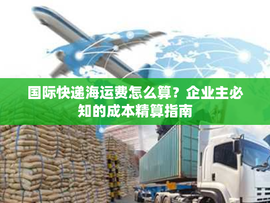 国际快递海运费怎么算？企业主必知的成本精算指南