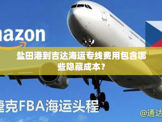 盐田港到吉达海运专线费用包含哪些隐藏成本？